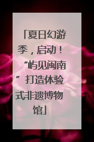 夏日幻游季，启动！“屿见闽南”打造体验式非遗博物馆