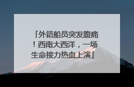 外籍船员突发腹痛！西南大西洋，一场生命接力热血上演