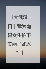 大武汉一日︱我为南昌女生拍下美丽“武汉”