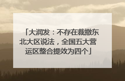 大润发：不存在裁撤东北大区说法，全国五大营运区整合提效为四个