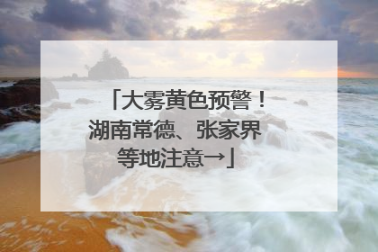 大雾黄色预警！湖南常德、张家界等地注意→