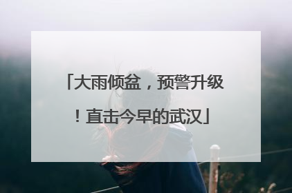 大雨倾盆，预警升级！直击今早的武汉