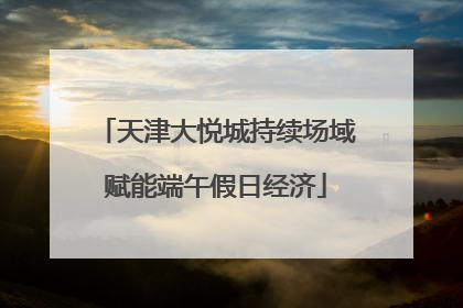 天津大悦城持续场域赋能端午假日经济