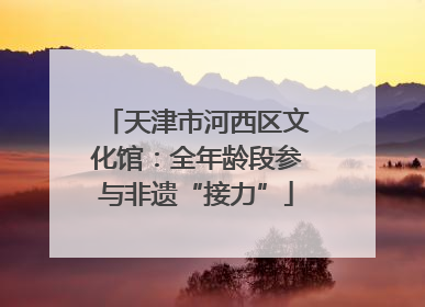 天津市河西区文化馆：全年龄段参与非遗“接力”