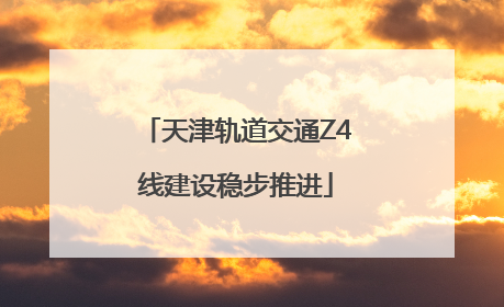 天津轨道交通Z4线建设稳步推进