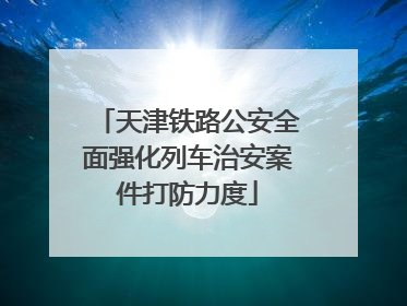 天津铁路公安全面强化列车治安案件打防力度