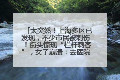 太突然！上海多区已发现，不少市民被刺伤！街头惊现“栏杆刺客”，女子崩溃：去医院也清理不干净