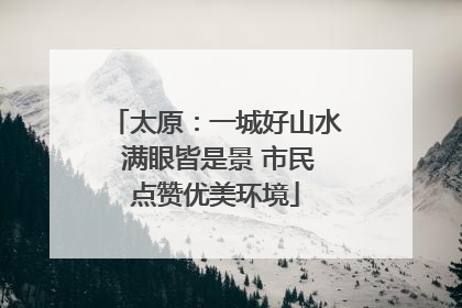 太原：一城好山水 满眼皆是景 市民点赞优美环境