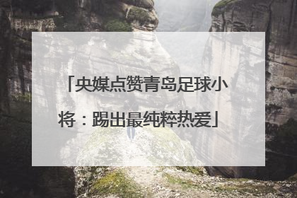 央媒点赞青岛足球小将：踢出最纯粹热爱