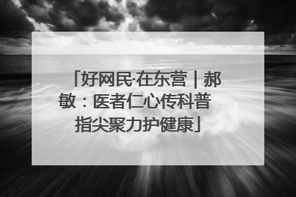 好网民·在东营｜郝敏：医者仁心传科普 指尖聚力护健康