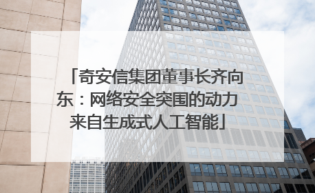 奇安信集团董事长齐向东：网络安全突围的动力来自生成式人工智能