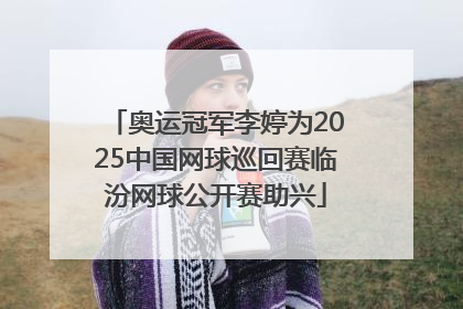 奥运冠军李婷为2025中国网球巡回赛临汾网球公开赛助兴