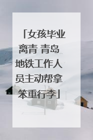 女孩毕业离青 青岛地铁工作人员主动帮拿笨重行李