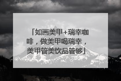 如画美甲+瑞幸咖啡，做美甲喝瑞幸，美甲管美饮品管够