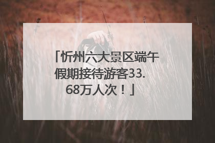 忻州六大景区端午假期接待游客33.68万人次！
