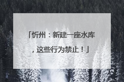 忻州：新建一座水库，这些行为禁止！