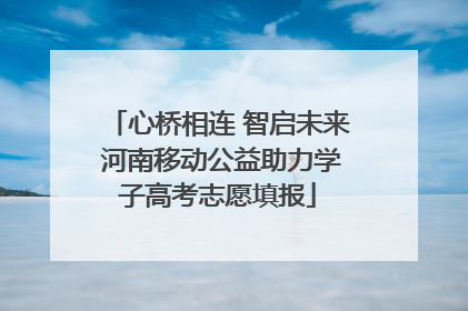 心桥相连 智启未来 河南移动公益助力学子高考志愿填报
