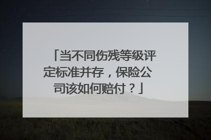 当不同伤残等级评定标准并存，保险公司该如何赔付？