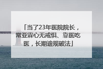 当了23年医院院长，常亚霖心无戒惧、靠医吃医，长期逾规破法