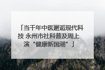 当千年中医邂逅现代科技 永州市社科普及周上演“健康新国潮”