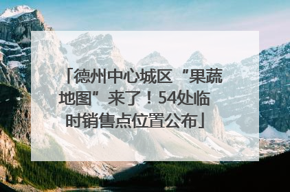 德州中心城区“果蔬地图”来了！54处临时销售点位置公布