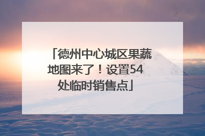 德州中心城区果蔬地图来了！设置54处临时销售点