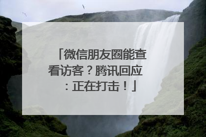 微信朋友圈能查看访客？腾讯回应：正在打击！