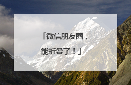 微信朋友圈，能折叠了！