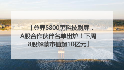 尊界S800黑科技刷屏，A股合作伙伴名单出炉！下周8股解禁市值超10亿元
