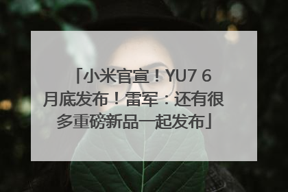 小米官宣！YU7 6月底发布！雷军：还有很多重磅新品一起发布