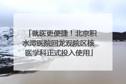 就医更便捷！北京积水潭医院回龙观院区核医学科正式投入使用