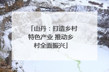 山丹：打造乡村特色产业 推动乡村全面振兴