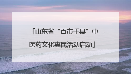 山东省“百市千县”中医药文化惠民活动启动