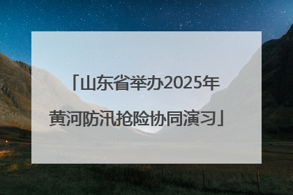 山东省举办2025年黄河防汛抢险协同演习