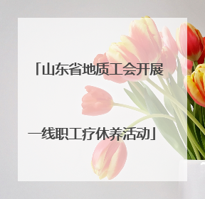 山东省地质工会开展一线职工疗休养活动