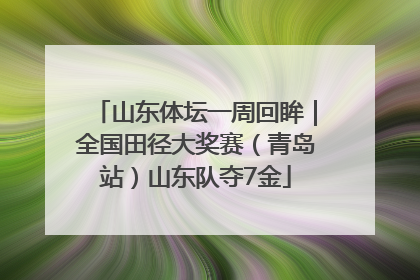 山东体坛一周回眸｜全国田径大奖赛（青岛站）山东队夺7金