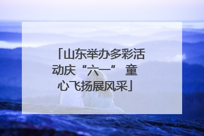山东举办多彩活动庆“六一” 童心飞扬展风采