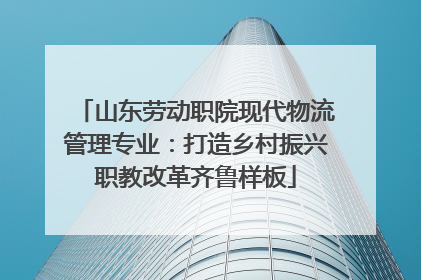 山东劳动职院现代物流管理专业：打造乡村振兴职教改革齐鲁样板