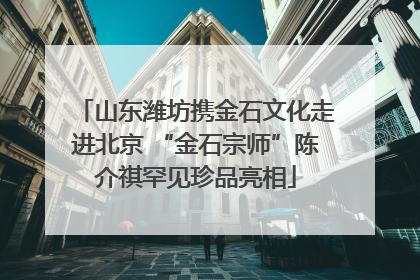 山东潍坊携金石文化走进北京 “金石宗师”陈介祺罕见珍品亮相