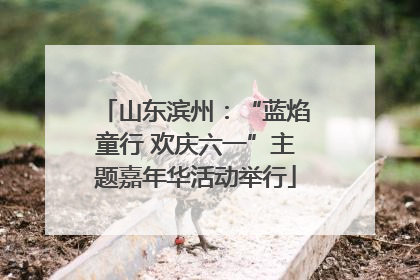 山东滨州：“蓝焰童行 欢庆六一”主题嘉年华活动举行