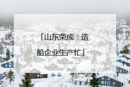 山东荣成：造船企业生产忙