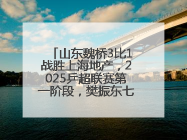 山东魏桥3比1战胜上海地产，2025乒超联赛第一阶段，樊振东七战七胜收官