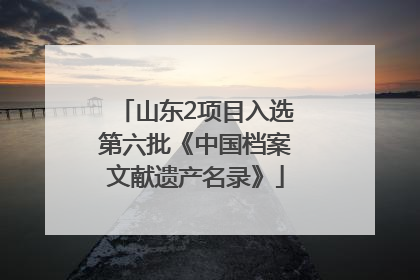 山东2项目入选第六批《中国档案文献遗产名录》