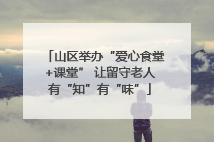 山区举办“爱心食堂+课堂” 让留守老人有“知”有“味”