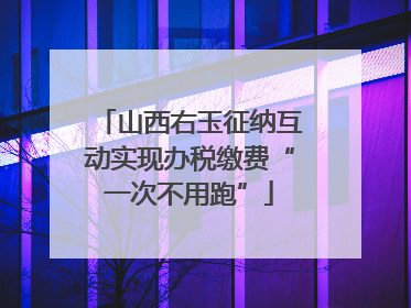 山西右玉征纳互动实现办税缴费“一次不用跑”