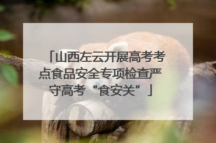 山西左云开展高考考点食品安全专项检查严守高考“食安关”