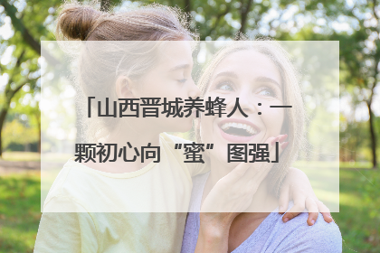 山西晋城养蜂人：一颗初心向“蜜”图强