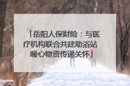 岳阳人保财险：与医疗机构联合共建助浴站 暖心物资传递关怀