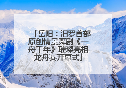 岳阳：汨罗首部原创情景舞剧《一舟千年》璀璨亮相龙舟赛开幕式