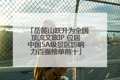 岳麓山跃升为全国顶流文旅IP 位居中国5A级景区影响力百强榜单前十